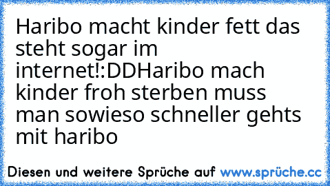 Haribo macht kinder fett das steht sogar im internet!:DD
Haribo mach kinder froh sterben muss man sowieso schneller gehts mit haribo