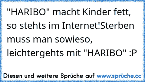 "HARIBO" macht Kinder fett, so stehts im Internet!
Sterben muss man sowieso, leichtergehts mit "HARIBO" :P