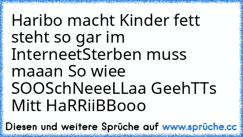 Haribo macht Kinder fett steht so gar im Interneet
Sterben muss maaan So wiee SOO
SchNeeeLLaa GeehTTs Mitt HaRRiiBBooo