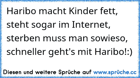 Haribo macht Kinder fett, steht sogar im Internet, sterben muss man sowieso, schneller geht's mit Haribo!:)