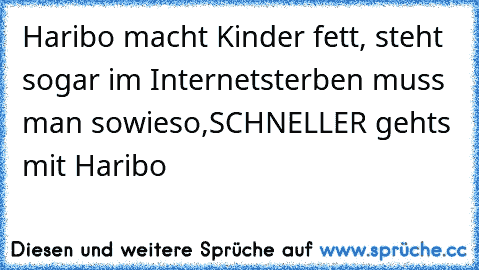 Haribo macht Kinder fett, 
steht sogar im Internet
sterben muss man sowieso,
SCHNELLER gehts mit Haribo