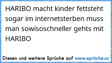 HARIBO macht kinder fett
steht sogar im internet
sterben muss man sowiso
schneller gehts mit HARIBO