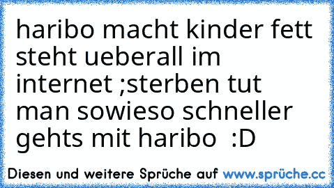 haribo macht kinder fett steht ueberall im internet ;sterben tut man sowieso schneller gehts mit haribo  :D