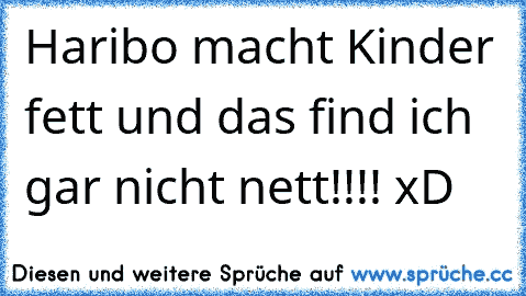 Haribo macht Kinder fett und das find ich gar nicht nett!!!! xD