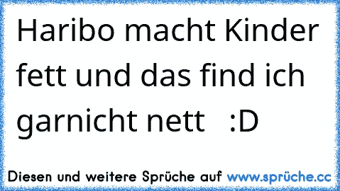 Haribo macht Kinder fett und das find ich garnicht nett   :D