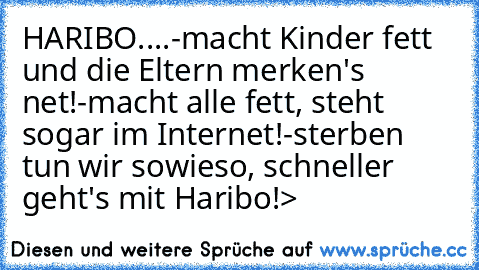 HARIBO....
-macht Kinder fett und die Eltern merken's net!
-macht alle fett, steht sogar im Internet!
-sterben tun wir sowieso, schneller geht's mit Haribo!
>