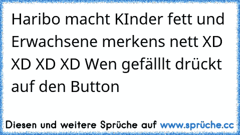 Haribo macht KInder fett und Erwachsene merkens nett XD XD XD XD 
Wen gefälllt drückt auf den Button