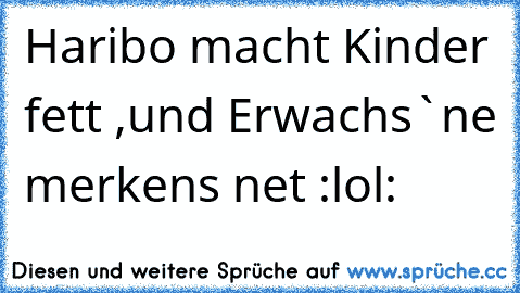 Haribo macht Kinder fett ,und Erwachs`ne merkens net :lol: