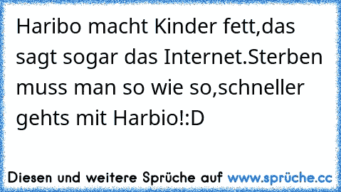 Haribo macht Kinder fett,
das sagt sogar das Internet.
Sterben muss man so wie so,
schneller gehts mit Harbio!
:D