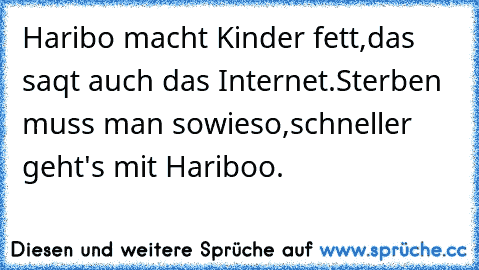 Haribo macht Kinder fett,
das saqt auch das Internet.
Sterben muss man sowieso,
schneller geht's mit Hariboo.