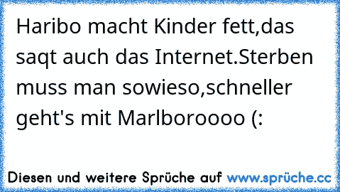 Haribo macht Kinder fett,
das saqt auch das Internet.
Sterben muss man sowieso,
schneller geht's mit Marlboroooo (: