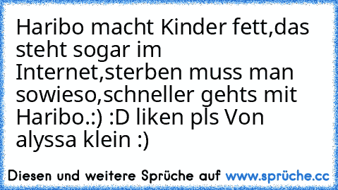 Haribo macht Kinder fett,
das steht sogar im Internet,
sterben muss man sowieso,
schneller gehts mit Haribo.:) 
:D liken pls 
Von alyssa klein :)