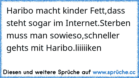 Haribo macht kinder Fett,
dass steht sogar im Internet.
Sterben muss man sowieso,
schneller gehts mit Haribo.
liiiiiken♥♥