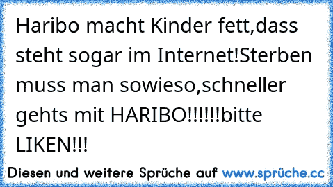 Haribo macht Kinder fett,
dass steht sogar im Internet!
Sterben muss man sowieso,
schneller gehts mit HARIBO!!!!!!
bitte LIKEN!!!