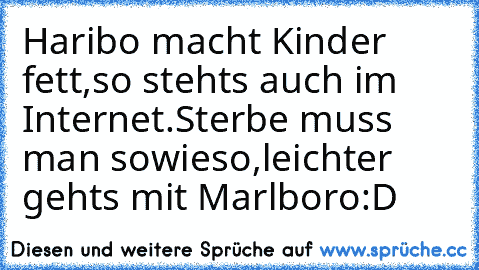 Haribo macht Kinder fett,
so stehts auch im Internet.
Sterbe muss man sowieso,
leichter gehts mit Marlboro
:D