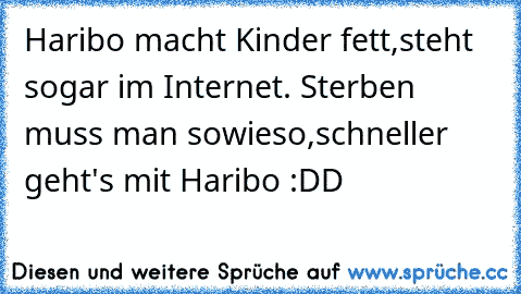 Haribo macht Kinder fett,steht sogar im Internet. Sterben muss man sowieso,schneller geht's mit Haribo :DD