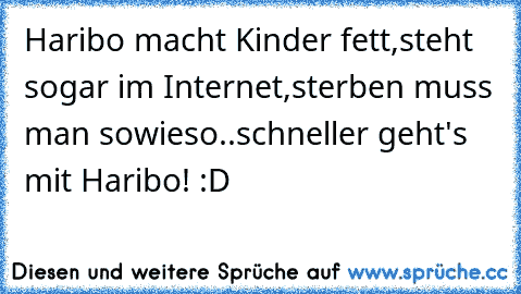 Haribo macht Kinder fett,
steht sogar im Internet,
sterben muss man sowieso..
schneller geht's mit Haribo! :D