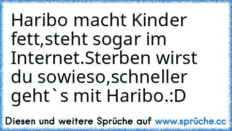 Haribo macht Kinder fett,
steht sogar im Internet.
Sterben wirst du sowieso,
schneller geht`s mit Haribo.
:D