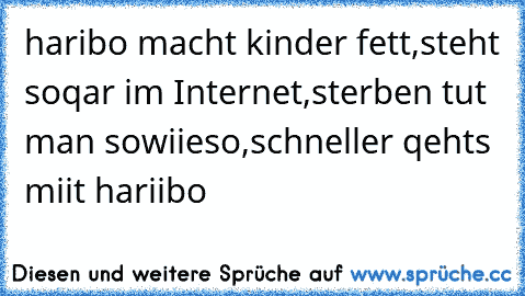 haribo macht kinder fett,
steht soqar im Internet,
sterben tut man sowiieso,
schneller qehts miit hariibo