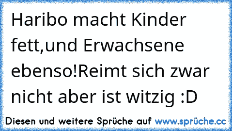 Haribo macht Kinder fett,
und Erwachsene ebenso!
Reimt sich zwar nicht aber ist witzig :D