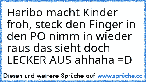 Haribo macht Kinder froh, steck den Finger in den PO nimm in wieder raus das sieht doch LECKER AUS ahhaha =D ♥