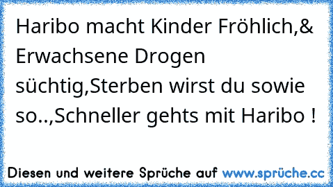 Haribo macht Kinder Fröhlich,
& Erwachsene Drogen süchtig,
Sterben wirst du sowie so..,
Schneller gehts mit Haribo !
♥