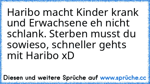 Haribo macht Kinder krank und Erwachsene eh nicht schlank. Sterben musst du sowieso, schneller gehts mit Haribo xD