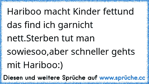 Hariboo macht Kinder fett
und das find ich garnicht nett.
Sterben tut man sowiesoo,
aber schneller gehts mit Hariboo
:)