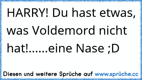 HARRY! Du hast etwas, was Voldemord nicht hat!
...
...eine Nase ;D