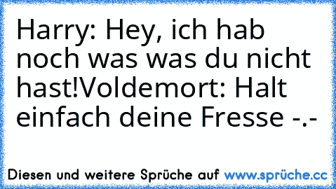 Harry: Hey, ich hab noch was was du nicht hast!
Voldemort: Halt einfach deine Fresse -.-