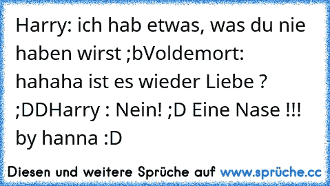 Harry: ich hab etwas, was du nie haben wirst ;b
Voldemort: hahaha ist es wieder Liebe ? ;DD
Harry : Nein! ;D Eine Nase !!! 
by hanna :D