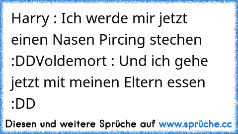 Harry : Ich werde mir jetzt einen Nasen Pircing stechen   :DD
Voldemort : Und ich gehe jetzt mit meinen Eltern essen :DD