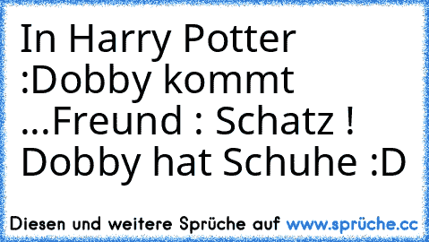 In Harry Potter :
Dobby kommt ...
Freund : Schatz ! Dobby hat Schuhe :D