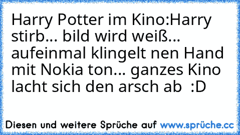 Harry Potter im Kino:
Harry stirb... bild wird weiß... aufeinmal klingelt nen Hand mit Nokia ton... ganzes Kino lacht sich den arsch ab  :D