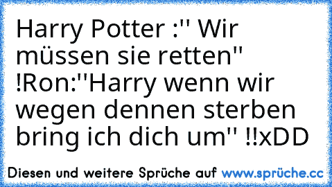 Harry Potter :'' Wir müssen sie retten'' !
Ron:''Harry wenn wir wegen dennen sterben bring ich dich um'' !!
xDD