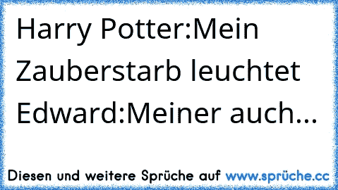 Harry Potter:Mein Zauberstarb leuchtet ♥
Edward:Meiner auch...