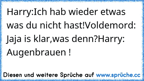 Harry:Ich hab wieder etwas was du nicht hast!
Voldemord: Jaja is klar,was denn?
Harry: Augenbrauen !