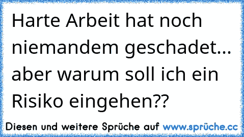 Harte Arbeit hat noch niemandem geschadet... aber warum soll ich ein Risiko eingehen??