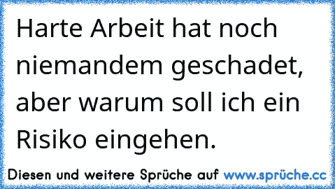 Harte Arbeit hat noch niemandem geschadet, aber warum soll ich ein Risiko eingehen.