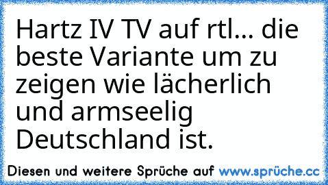 Hartz IV TV auf rtl... die beste Variante um zu zeigen wie lächerlich und armseelig Deutschland ist.