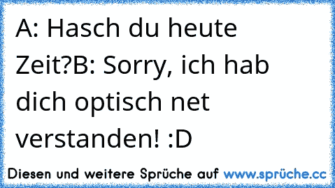 A: Hasch du heute Zeit?
B: Sorry, ich hab dich optisch net verstanden! :D