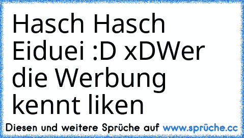 Hasch Hasch Eiduei :D xD
Wer die Werbung kennt liken ♥