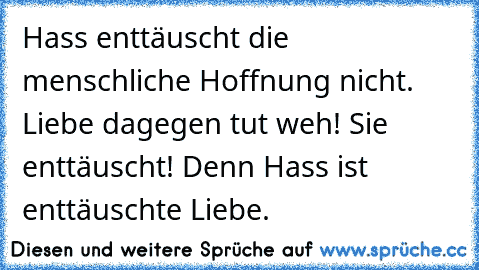 Hass enttäuscht die menschliche Hoffnung nicht. Liebe dagegen tut weh! Sie enttäuscht! Denn Hass ist enttäuschte Liebe.