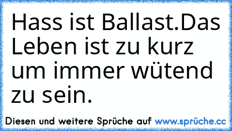 Hass ist Ballast.
Das Leben ist zu kurz um immer wütend zu sein.