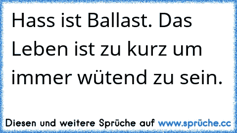 Hass ist Ballast. Das Leben ist zu kurz um immer wütend zu sein.