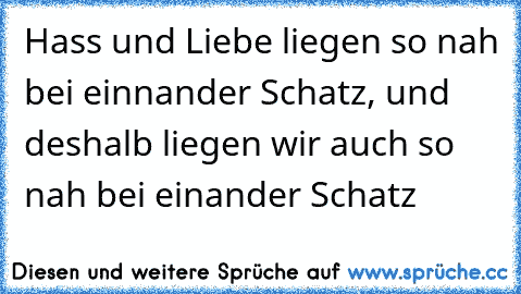 Hass und Liebe liegen so nah bei einnander Schatz, und deshalb liegen wir auch so nah bei einander Schatz ♥