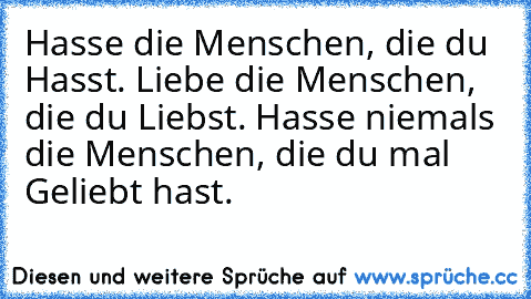 Hasse die Menschen, die du Hasst. Liebe die Menschen, die du Liebst. Hasse niemals die Menschen, die du mal Geliebt hast.