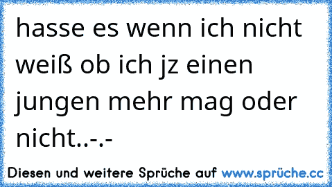 hasse es wenn ich nicht weiß ob ich jz einen jungen mehr mag oder nicht..-.-