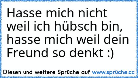 Hasse mich nicht weil ich hübsch bin, hasse mich weil dein Freund so denkt :)