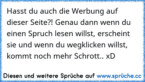 Hasst du auch die Werbung auf dieser Seite?! Genau dann wenn du einen Spruch lesen willst, erscheint sie und wenn du wegklicken willst, kommt noch mehr Schrott.. xD